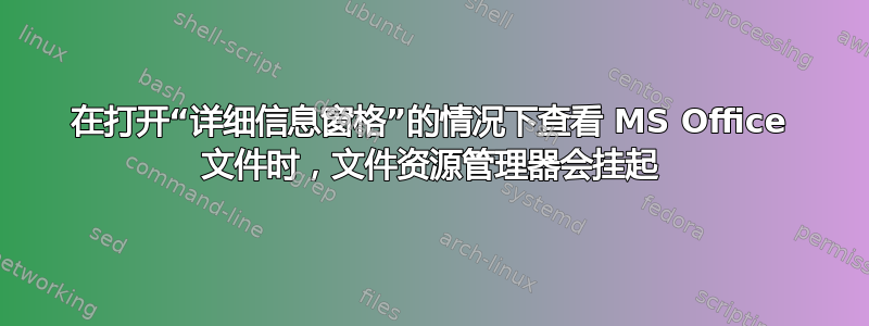 在打开“详细信息窗格”的情况下查看 MS Office 文件时，文件资源管理器会挂起