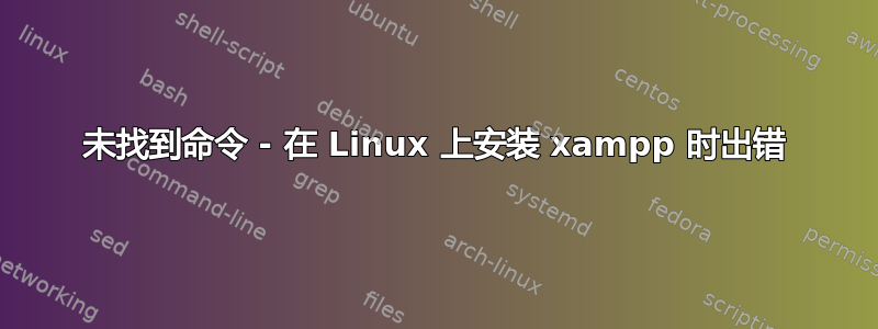 未找到命令 - 在 Linux 上安装 xampp 时出错