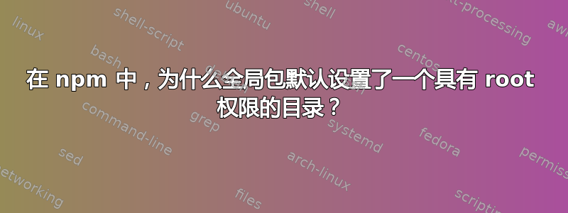 在 npm 中，为什么全局包默认设置了一个具有 root 权限的目录？