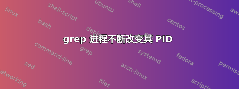 grep 进程不断改变其 PID