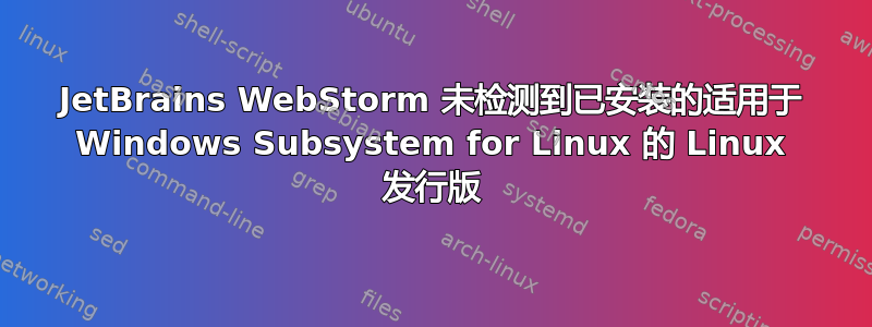 JetBrains WebStorm 未检测到已安装的适用于 Windows Subsystem for Linux 的 Linux 发行版