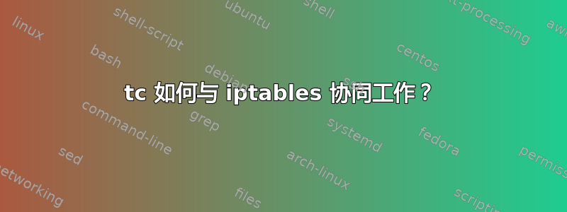 tc 如何与 iptables 协同工作？