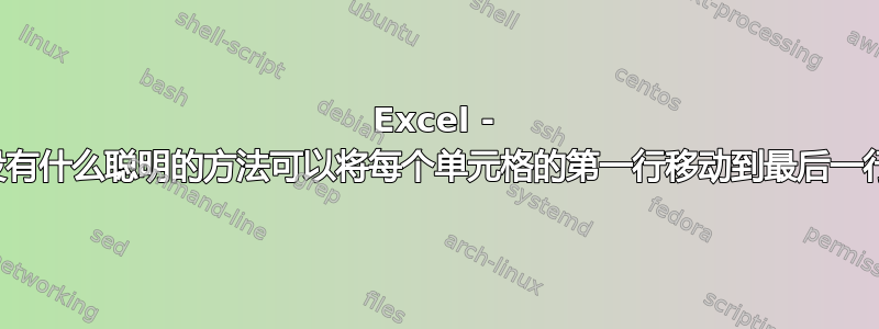 Excel - 有没有什么聪明的方法可以将每个单元格的第一行移动到最后一行？