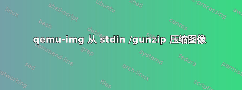 qemu-img 从 stdin /gunzip 压缩图像