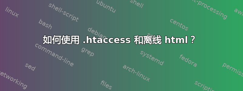 如何使用 .htaccess 和离线 html？