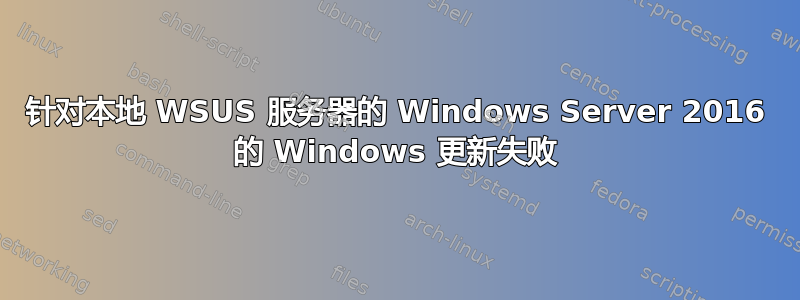 针对本地 WSUS 服务器的 Windows Server 2016 的 Windows 更新失败