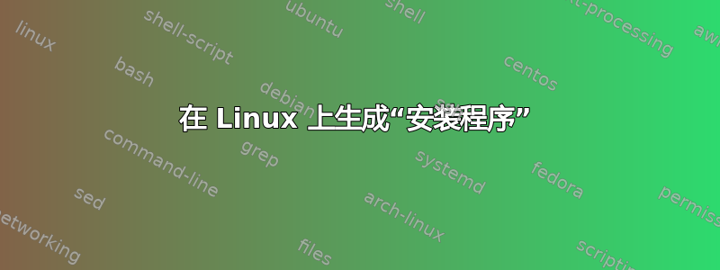 在 Linux 上生成“安装程序”