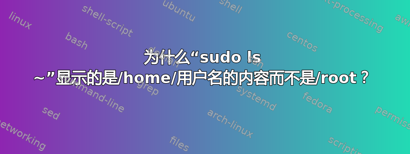 为什么“sudo ls ~”显示的是/home/用户名的内容而不是/root？