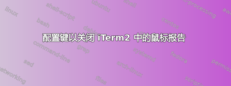 配置键以关闭 iTerm2 中的鼠标报告