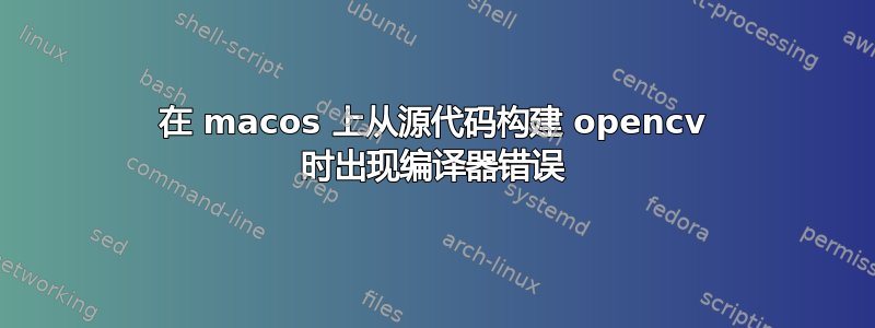 在 macos 上从源代码构建 opencv 时出现编译器错误