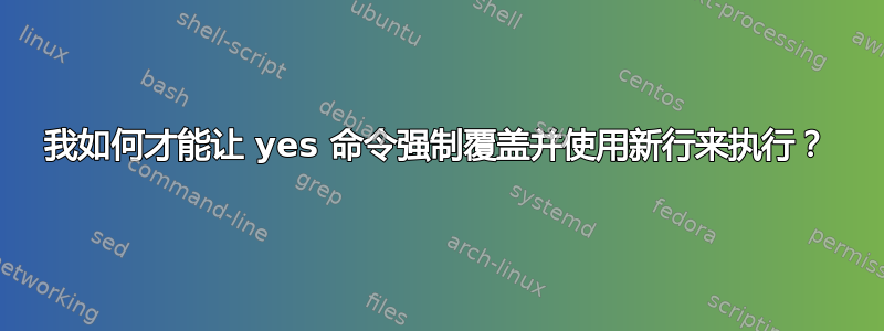 我如何才能让 yes 命令强制覆盖并使用新行来执行？