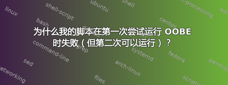 为什么我的脚本在第一次尝试运行 OOBE 时失败（但第二次可以运行）？