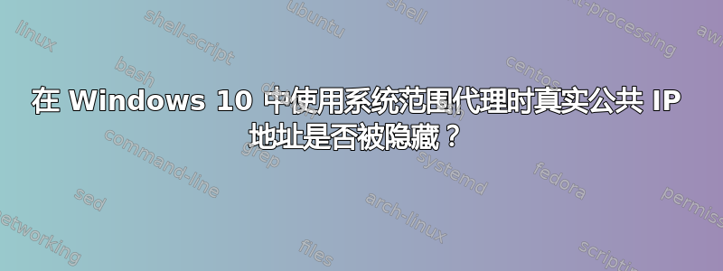 在 Windows 10 中使用系统范围代理时真实公共 IP 地址是否被隐藏？