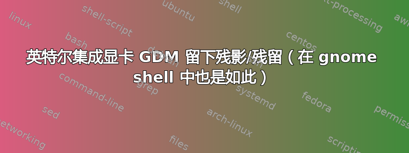 英特尔集成显卡 GDM 留下残影/残留（在 gnome shell 中也是如此）