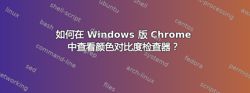 如何在 Windows 版 Chrome 中查看颜色对比度检查器？