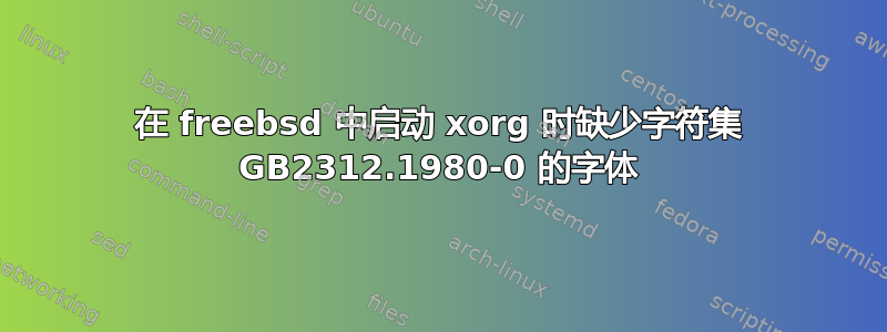 在 freebsd 中启动 xorg 时缺少字符集 GB2312.1980-0 的字体