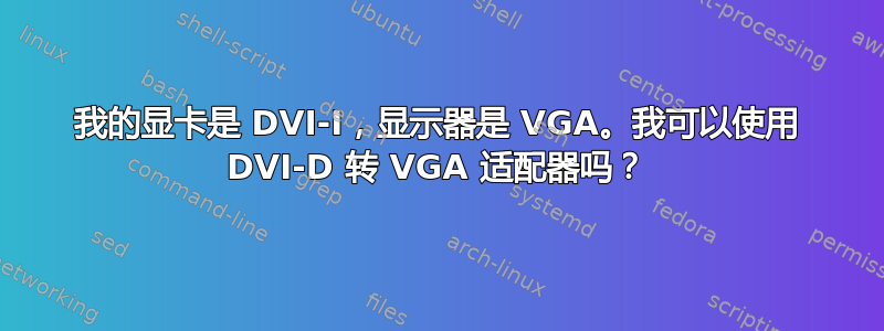 我的显卡是 DVI-I，显示器是 VGA。我可以使用 DVI-D 转 VGA 适配器吗？