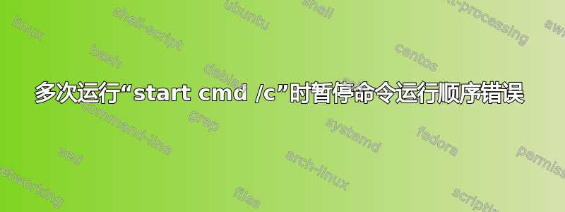 多次运行“start cmd /c”时暂停命令运行顺序错误