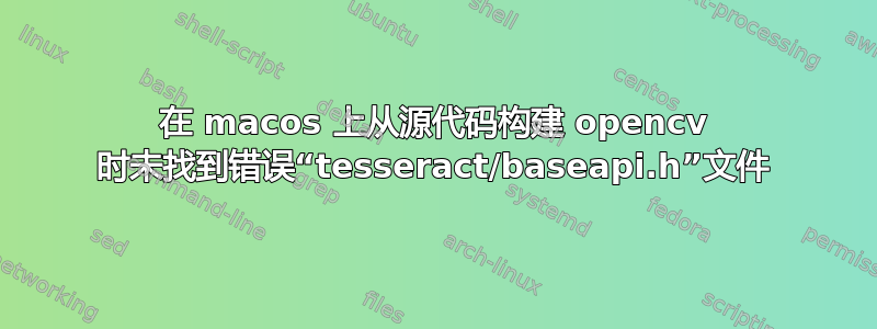 在 macos 上从源代码构建 opencv 时未找到错误“tesseract/baseapi.h”文件