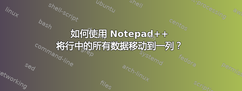 如何使用 Notepad++ 将行中的所有数据移动到一列？