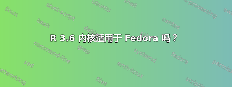 R 3.6 内核适用于 Fedora 吗？