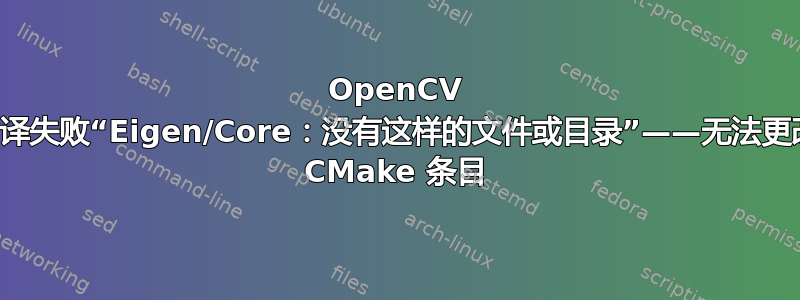 OpenCV 编译失败“Eigen/Core：没有这样的文件或目录”——无法更改 CMake 条目