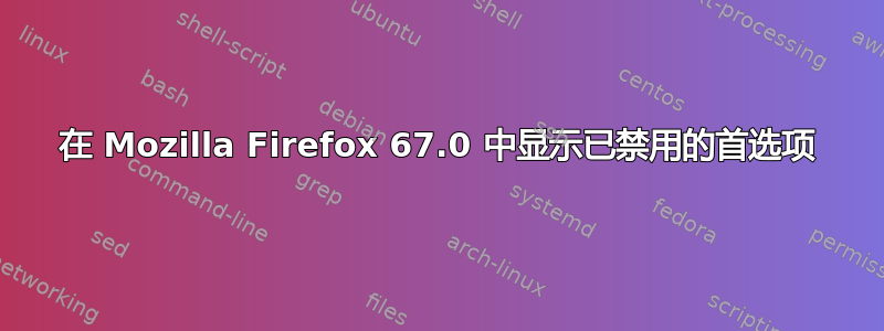 在 Mozilla Firefox 67.0 中显示已禁用的首选项