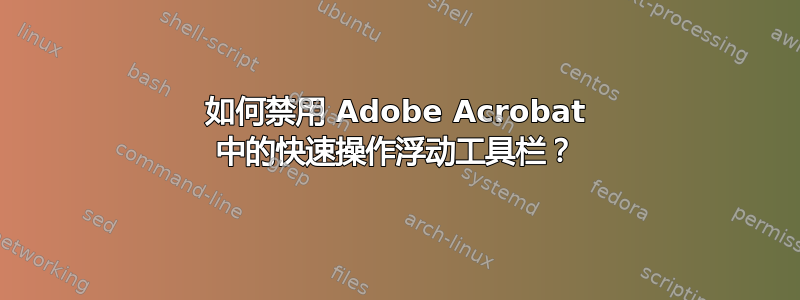 如何禁用 Adob​​e Acrobat 中的快速操作浮动工具栏？