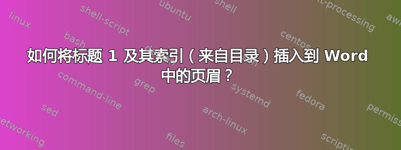 如何将标题 1 及其索引（来自目录）插入到 Word 中的页眉？