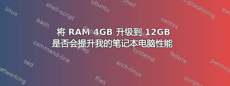 将 RAM 4GB 升级到 12GB 是否会提升我的笔记本电脑性能 