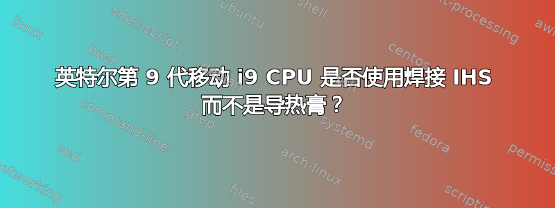 英特尔第 9 代移动 i9 CPU 是否使用焊接 IHS 而不是导热膏？