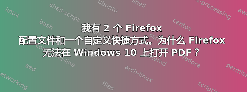 我有 2 个 Firefox 配置文件和一个自定义快捷方式。为什么 Firefox 无法在 Windows 10 上打开 PDF？