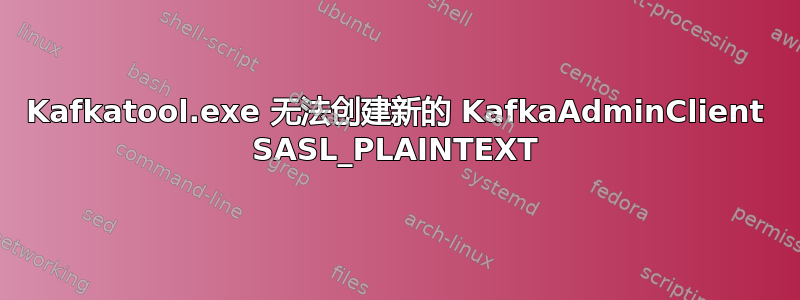 Kafkatool.exe 无法创建新的 KafkaAdminClient SASL_PLAINTEXT