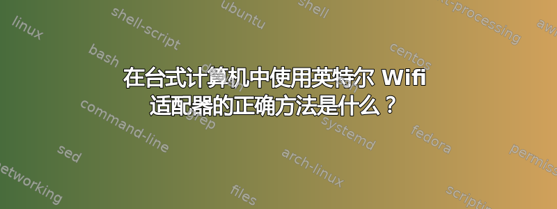 在台式计算机中使用英特尔 Wifi 适配器的正确方法是什么？