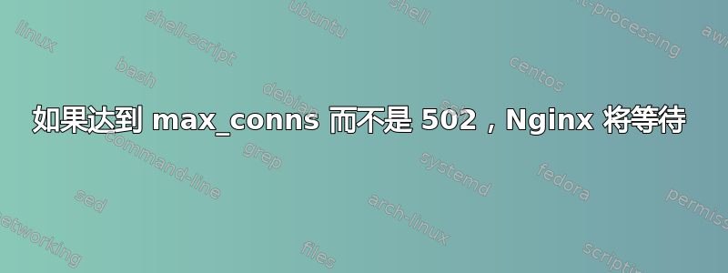 如果达到 max_conns 而不是 502，Nginx 将等待