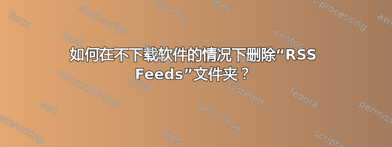 如何在不下载软件的情况下删除“RSS Feeds”文件夹？