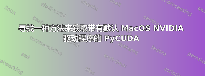 寻找一种方法来获取带有默认 MacOS NVIDIA 驱动程序的 PyCUDA