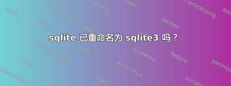 sqlite 已重命名为 sqlite3 吗？
