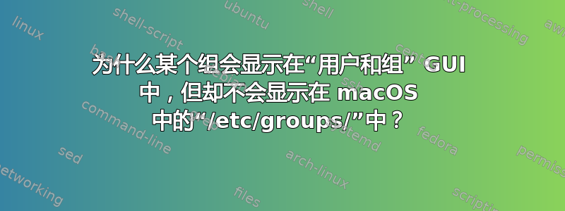 为什么某个组会显示在“用户和组” GUI 中，但却不会显示在 macOS 中的“/etc/groups/”中？