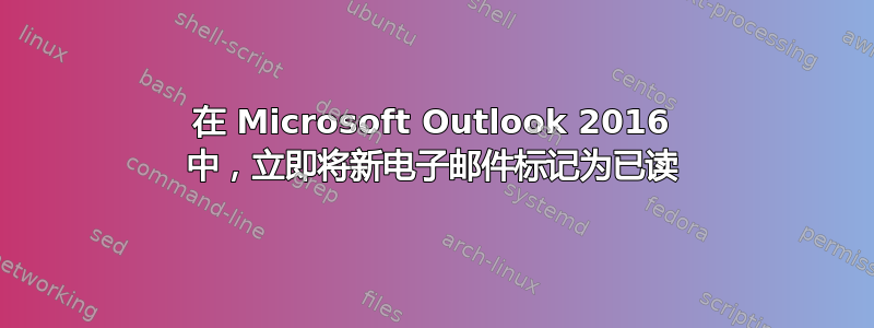 在 Microsoft Outlook 2016 中，立即将新电子邮件标记为已读