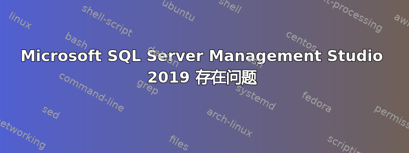 Microsoft SQL Server Management Studio 2019 存在问题