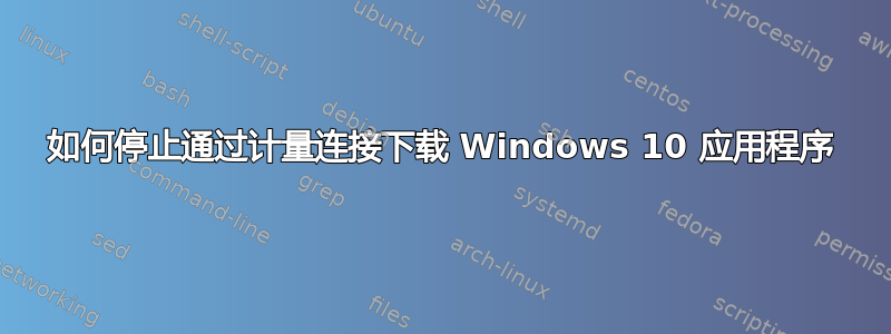 如何停止通过计量连接下载 Windows 10 应用程序