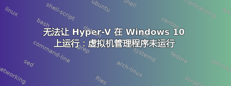 无法让 Hyper-V 在 Windows 10 上运行：虚拟机管理程序未运行