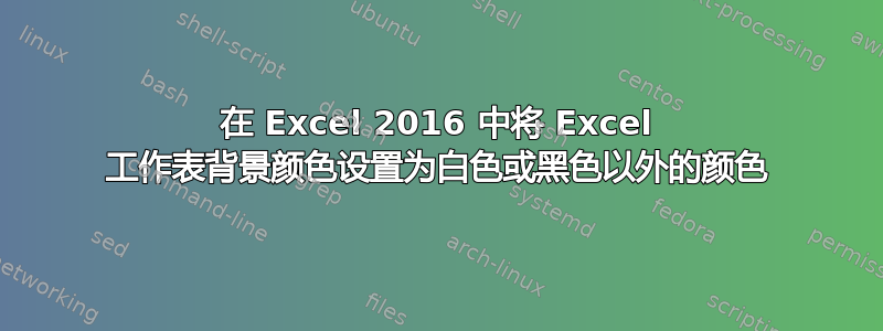 在 Excel 2016 中将 Excel 工作表背景颜色设置为白色或黑色以外的颜色