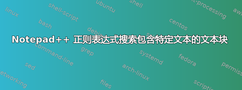 Notepad++ 正则表达式搜索包含特定文本的文本块