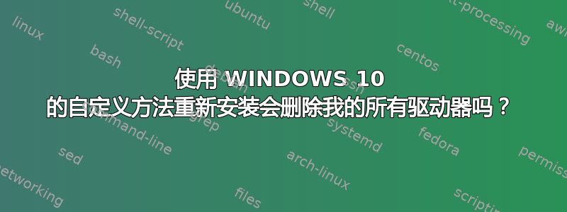 使用 WINDOWS 10 的自定义方法重新安装会删除我的所有驱动器吗？