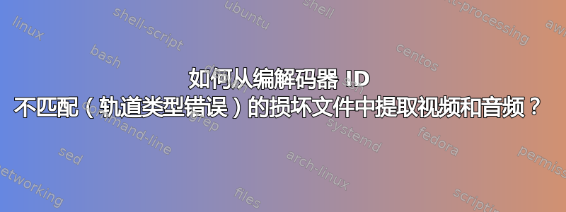 如何从编解码器 ID 不匹配（轨道类型错误）的损坏文件中提取视频和音频？