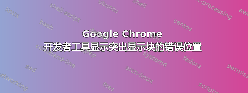 Google Chrome 开发者工具显示突出显示块的错误位置