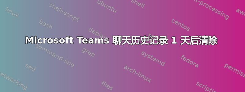 Microsoft Teams 聊天历史记录 1 天后清除