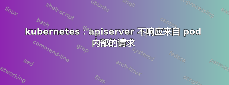 kubernetes：apiserver 不响应来自 pod 内部的请求